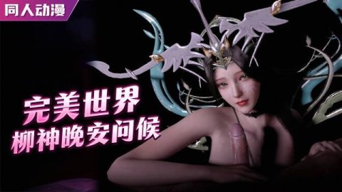 高清3D 完美世界柳神的晚安问候 手口胸并用温柔吮吸榨精 女神媚眼勾魂