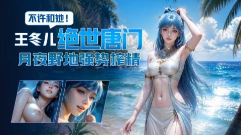 高清3D 绝世唐门王冬儿醋意大发强势榨精 月夜野地缠绵反复高潮